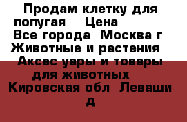 Продам клетку для попугая. › Цена ­ 3 000 - Все города, Москва г. Животные и растения » Аксесcуары и товары для животных   . Кировская обл.,Леваши д.